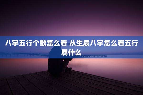 八字五行个数怎么看 从生辰八字怎么看五行属什么