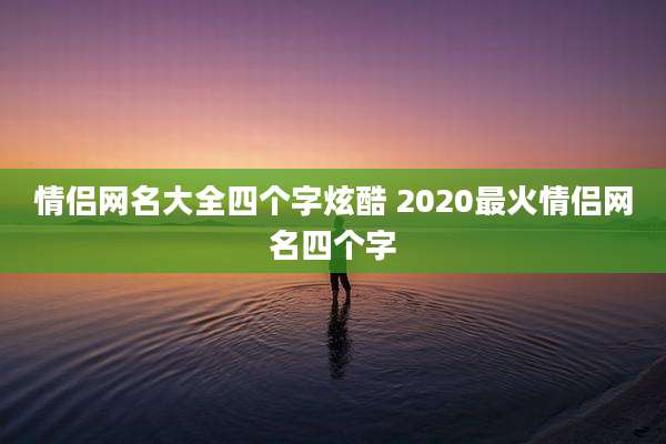 情侣网名大全四个字炫酷 2020最火情侣网名四个字