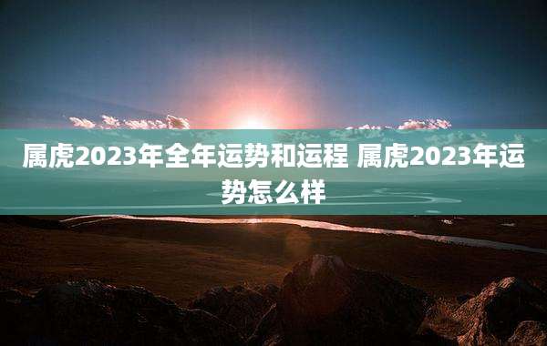属虎2023年全年运势和运程 属虎2023年运势怎么样