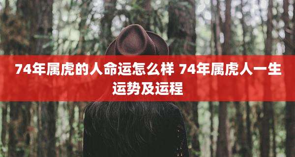74年属虎的人命运怎么样 74年属虎人一生运势及运程