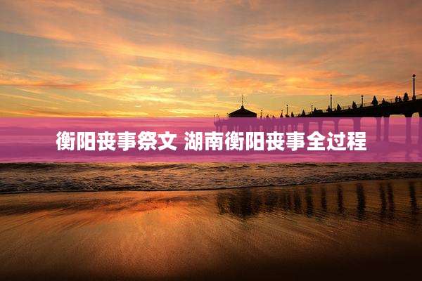 衡阳丧事祭文 湖南衡阳丧事全过程