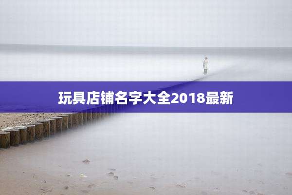 玩具店铺名字大全2018最新