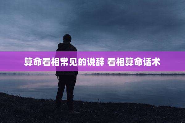 算命看相常见的说辞 看相算命话术