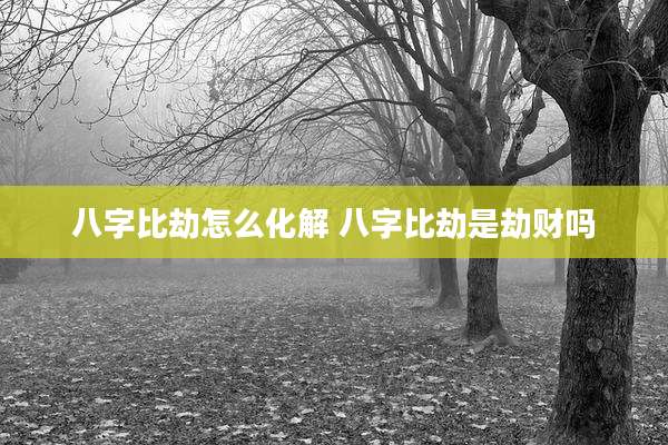 八字比劫怎么化解 八字比劫是劫财吗