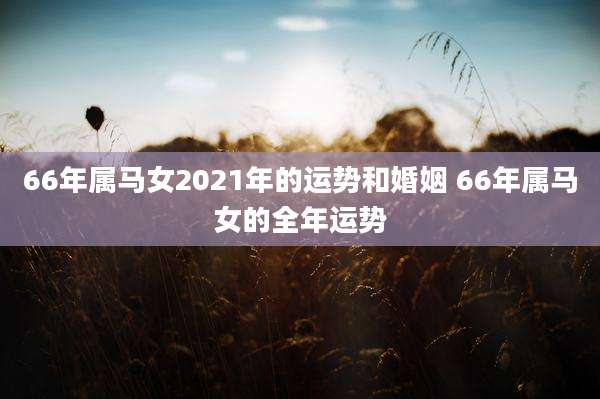 66年属马女2021年的运势和婚姻 66年属马女的全年运势