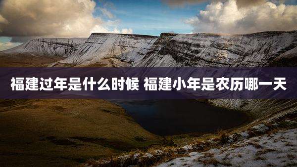 福建过年是什么时候 福建小年是农历哪一天