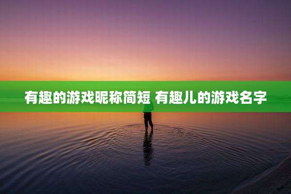 有趣的游戏昵称简短 有趣儿的游戏名字