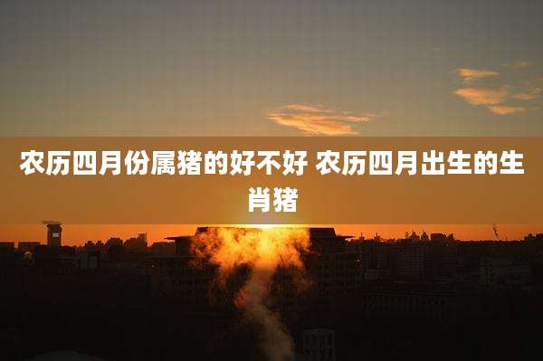 农历四月份属猪的好不好 农历四月出生的生肖猪