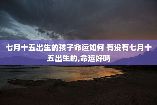 七月十五出生的孩子命运如何 有没有七月十五出生的,命运好吗