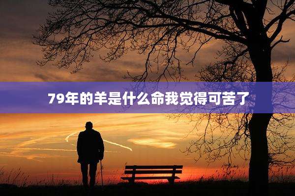 79年的羊是什么命我觉得可苦了
