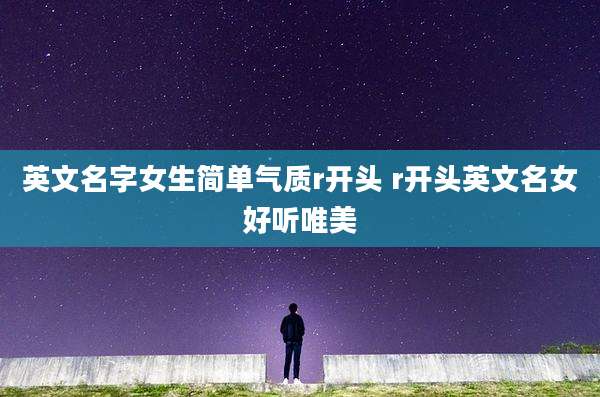 英文名字女生简单气质r开头 r开头英文名女好听唯美