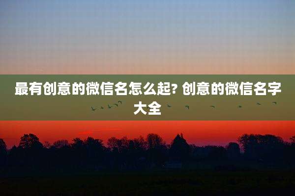 最有创意的微信名怎么起? 创意的微信名字大全