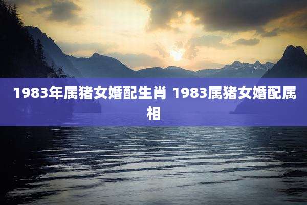 1983年属猪女婚配生肖 1983属猪女婚配属相