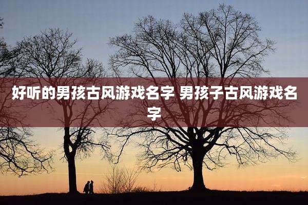 好听的男孩古风游戏名字 男孩子古风游戏名字