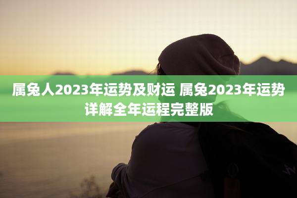 属兔人2023年运势及财运 属兔2023年运势详解全年运程完整版