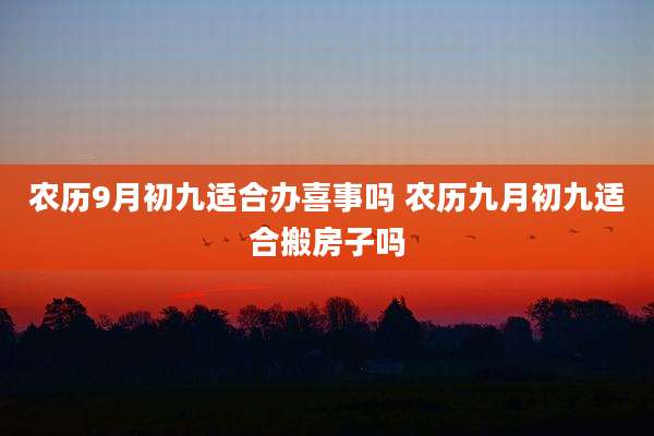 农历9月初九适合办喜事吗 农历九月初九适合搬房子吗