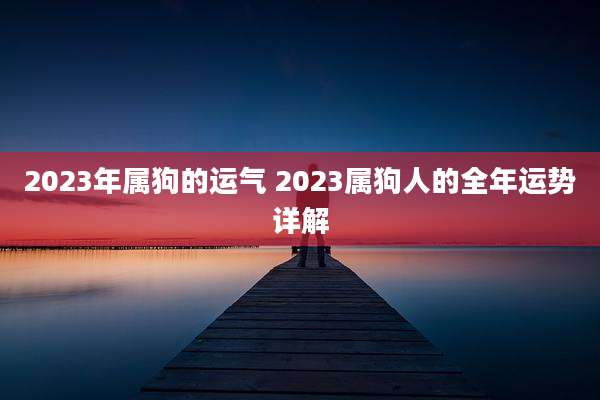 2023年属狗的运气 2023属狗人的全年运势详解