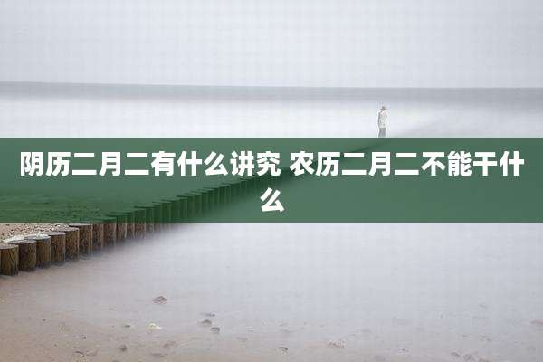 阴历二月二有什么讲究 农历二月二不能干什么