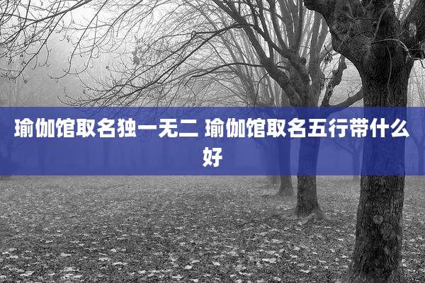 瑜伽馆取名独一无二 瑜伽馆取名五行带什么好