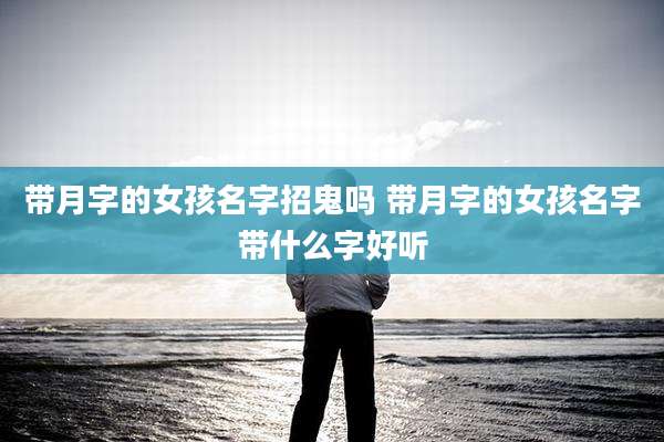 带月字的女孩名字招鬼吗 带月字的女孩名字带什么字好听