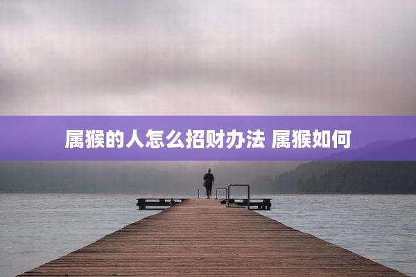 属猴的人怎么招财办法 属猴如何