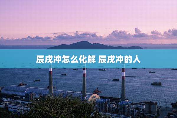 辰戌冲怎么化解 辰戌冲的人
