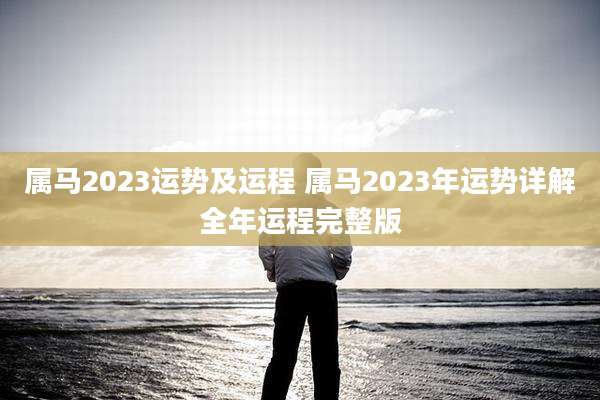 属马2023运势及运程 属马2023年运势详解全年运程完整版