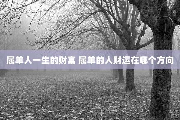 属羊人一生的财富 属羊的人财运在哪个方向
