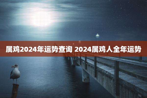 属鸡2024年运势查询 2024属鸡人全年运势