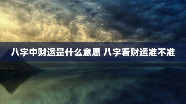 八字中财运是什么意思 八字看财运准不准