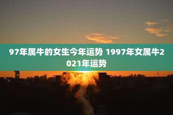 97年属牛的女生今年运势 1997年女属牛2021年运势