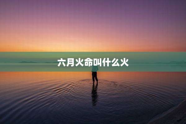 六月火命叫什么火