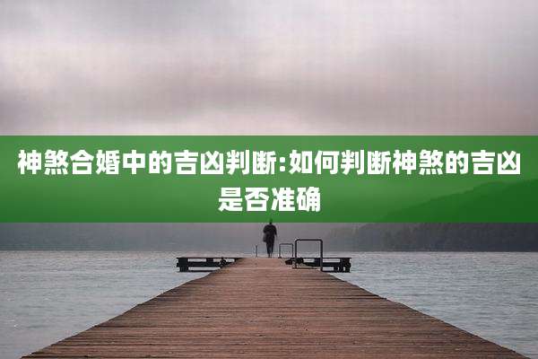 神煞合婚中的吉凶判断:如何判断神煞的吉凶是否准确