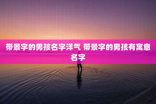 带景字的男孩名字洋气 带景字的男孩有寓意名字