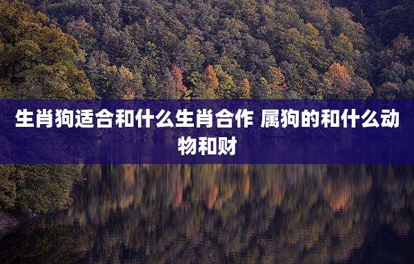 生肖狗适合和什么生肖合作 属狗的和什么动物和财