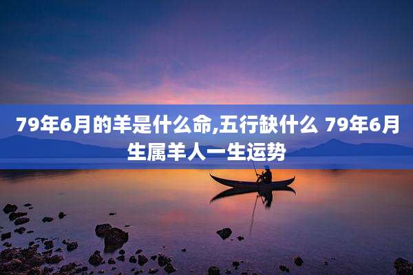 79年6月的羊是什么命,五行缺什么 79年6月生属羊人一生运势