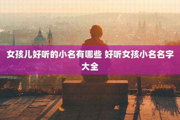女孩儿好听的小名有哪些 好听女孩小名名字大全