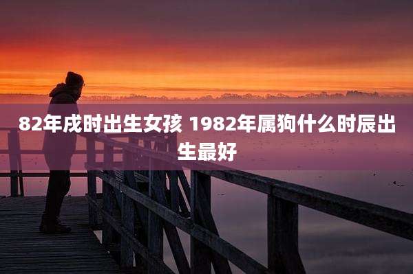 82年戌时出生女孩 1982年属狗什么时辰出生最好