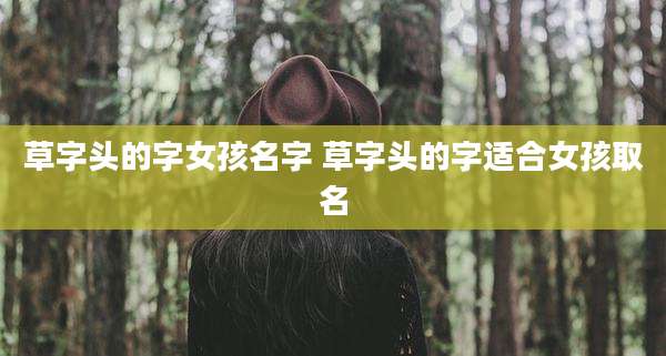 草字头的字女孩名字 草字头的字适合女孩取名