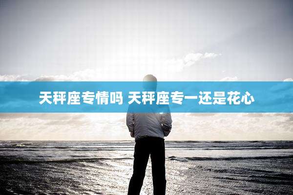 天秤座专情吗 天秤座专一还是花心