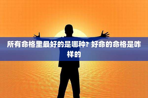 所有命格里最好的是哪种? 好命的命格是咋样的