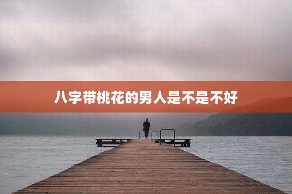 八字带桃花的男人是不是不好