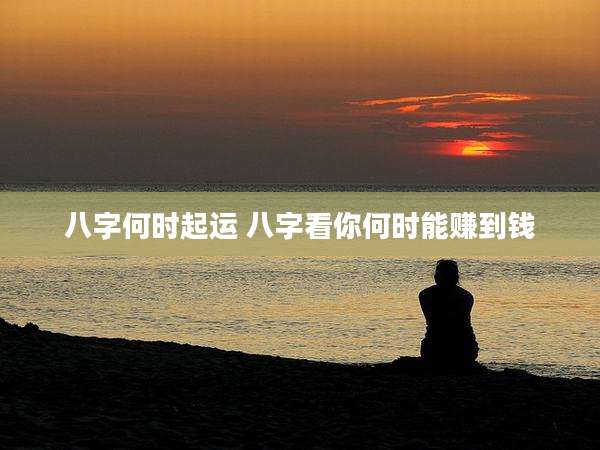 八字何时起运 八字看你何时能赚到钱