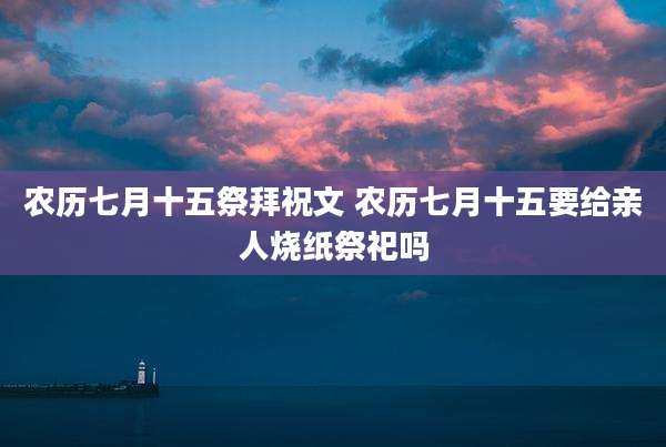 农历七月十五祭拜祝文 农历七月十五要给亲人烧纸祭祀吗