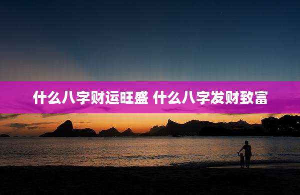 什么八字财运旺盛 什么八字发财致富