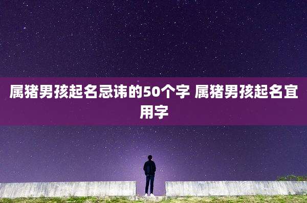 属猪男孩起名忌讳的50个字 属猪男孩起名宜用字
