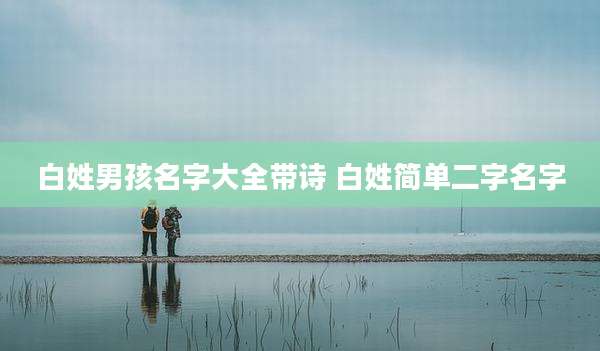 白姓男孩名字大全带诗 白姓简单二字名字