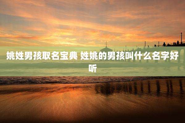 姚姓男孩取名宝典 姓姚的男孩叫什么名字好听