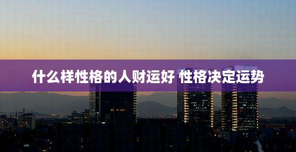 什么样性格的人财运好 性格决定运势