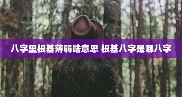 八字里根基薄弱啥意思 根基八字是哪八字